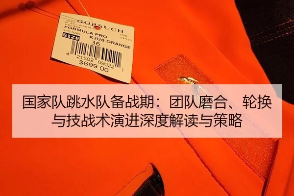 国家队跳水队备战期：团队磨合、轮换与技战术演进深度解读与策略
