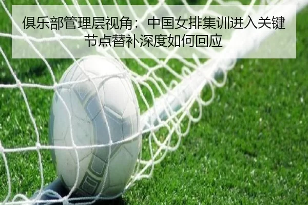 俱乐部管理层视角：中国女排集训进入关键节点替补深度如何回应