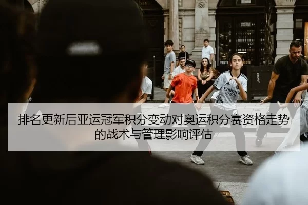 排名更新后亚运冠军积分变动对奥运积分赛资格走势的战术与管理影响评估